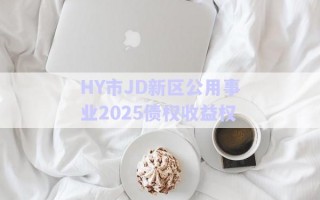 HY市JD新區(qū)公用事業(yè)2025債權收益權 HY市JD新區(qū)公用事業(yè)2025債權收益權