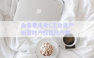 山東棗莊老C工業(yè)資產(chǎn)運營財產(chǎn)權信托六期 山東棗莊老C工業(yè)資產(chǎn)運營財產(chǎn)權信托六期