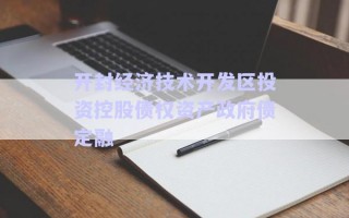 開封經(jīng)濟技術(shù)開發(fā)區(qū)投資控股債權(quán)資產(chǎn)政府債定融 開封經(jīng)濟技術(shù)開發(fā)區(qū)投資控股債權(quán)資產(chǎn)政府債定融