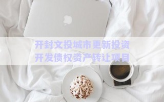 開(kāi)封文投城市更新投資開(kāi)發(fā)債權(quán)資產(chǎn)轉(zhuǎn)讓項(xiàng)目