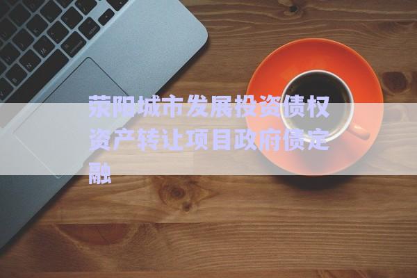 滎陽(yáng)城市發(fā)展投資債權(quán)資產(chǎn)轉(zhuǎn)讓項(xiàng)目政府債定融-第1張圖片-政信固收網(wǎng)