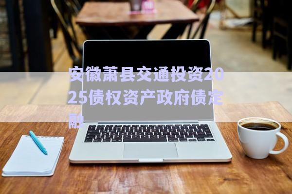 安徽蕭縣交通投資2025債權資產(chǎn)政府債定融-第1張圖片-政信固收網(wǎng)