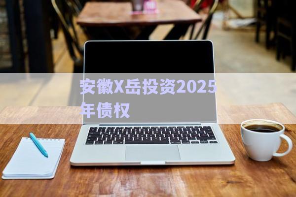 安徽X岳投資2025年債權-第1張圖片-政信固收網