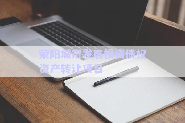 滎陽(yáng)城市發(fā)展投資債權(quán)資產(chǎn)轉(zhuǎn)讓項(xiàng)目-第1張圖片-政信固收網(wǎng)