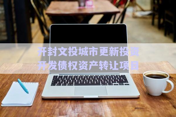 開封文投城市更新投資開發(fā)債權(quán)資產(chǎn)轉(zhuǎn)讓項(xiàng)目-第1張圖片-政信固收網(wǎng)