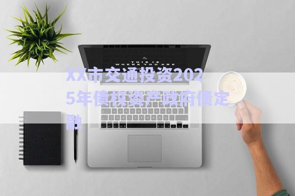 XX市交通投資2025年債權資產(chǎn)政府債定融-第1張圖片-政信固收網(wǎng)