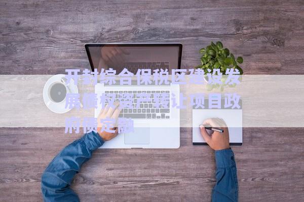 開封綜合保稅區(qū)建設發(fā)展債權資產轉讓項目政府債定融-第1張圖片-政信固收網