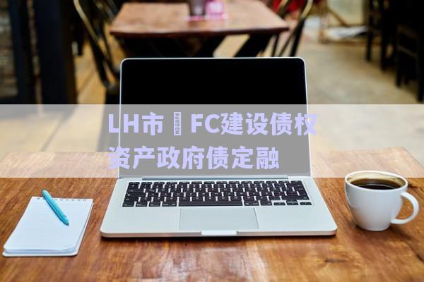 LH市?FC建設(shè)債權(quán)資產(chǎn)政府債定融-第1張圖片-政信固收網(wǎng)